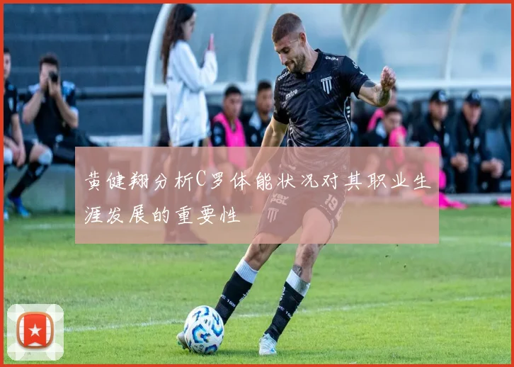 黄健翔分析C罗体能状况对其职业生涯发展的重要性
