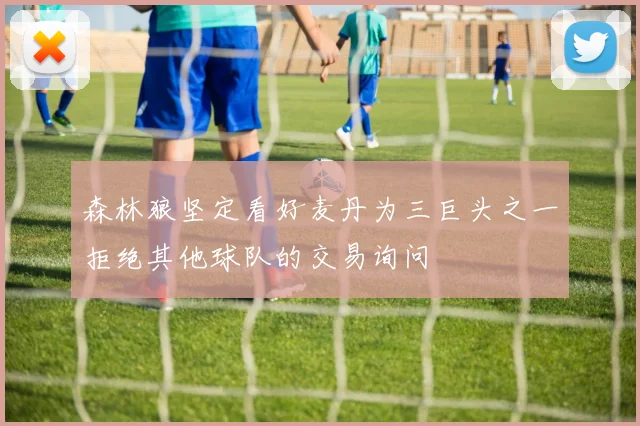 森林狼坚定看好麦丹为三巨头之一拒绝其他球队的交易询问