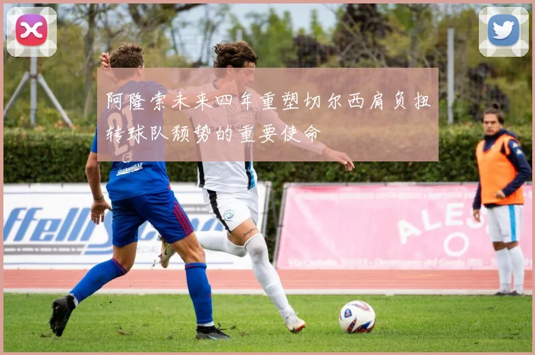阿隆索未来四年重塑切尔西肩负扭转球队颓势的重要使命