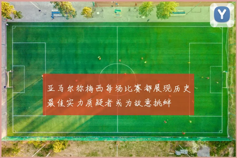 亚马尔称梅西每场比赛都展现历史最佳实力质疑者或为故意挑衅