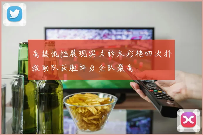 高接抵挡展现实力铃木彩艳四次扑救助队获胜评分全队最高