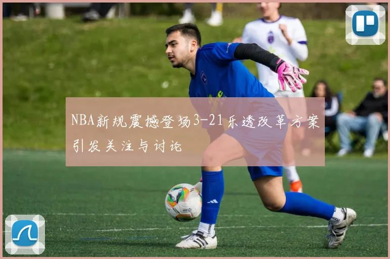 NBA新规震撼登场3-21乐透改革方案引发关注与讨论