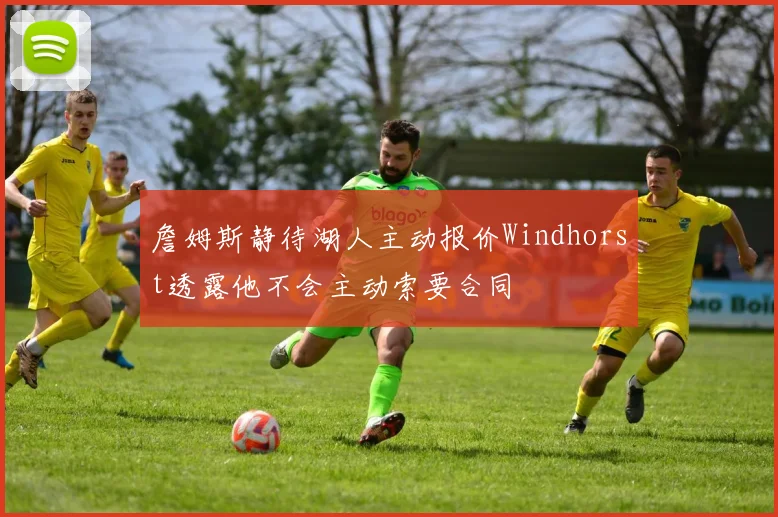 詹姆斯静待湖人主动报价Windhorst透露他不会主动索要合同