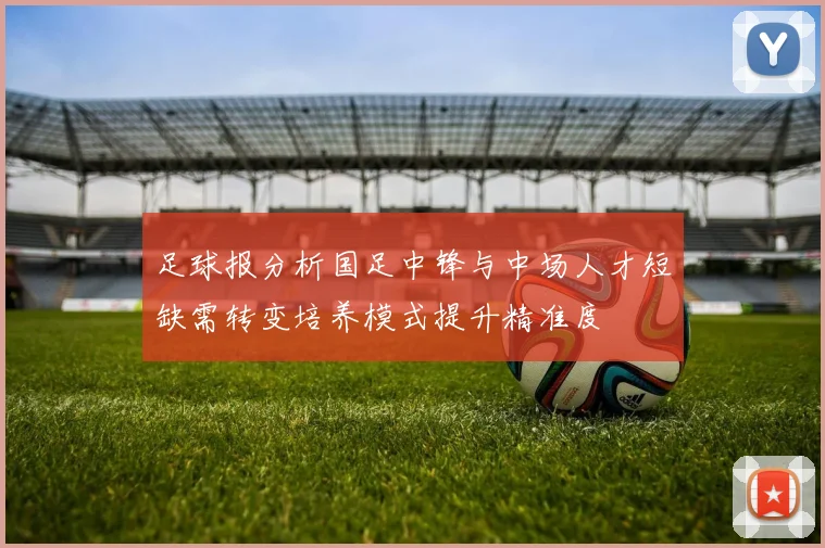 足球报分析国足中锋与中场人才短缺需转变培养模式提升精准度