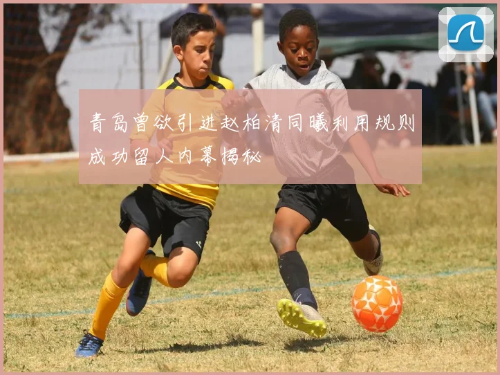 青岛曾欲引进赵柏清同曦利用规则成功留人内幕揭秘