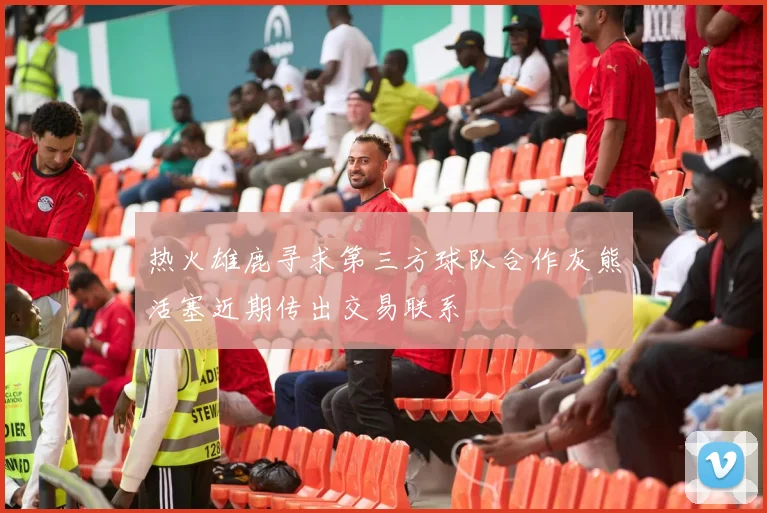 热火雄鹿寻求第三方球队合作灰熊活塞近期传出交易联系