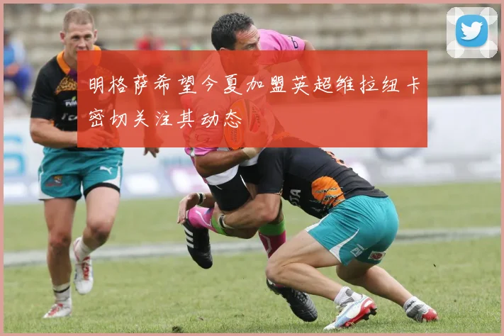 明格萨希望今夏加盟英超维拉纽卡密切关注其动态