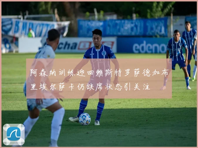 阿森纳训练迎回赖斯特罗萨德加布里埃尔萨卡仍缺席状态引关注