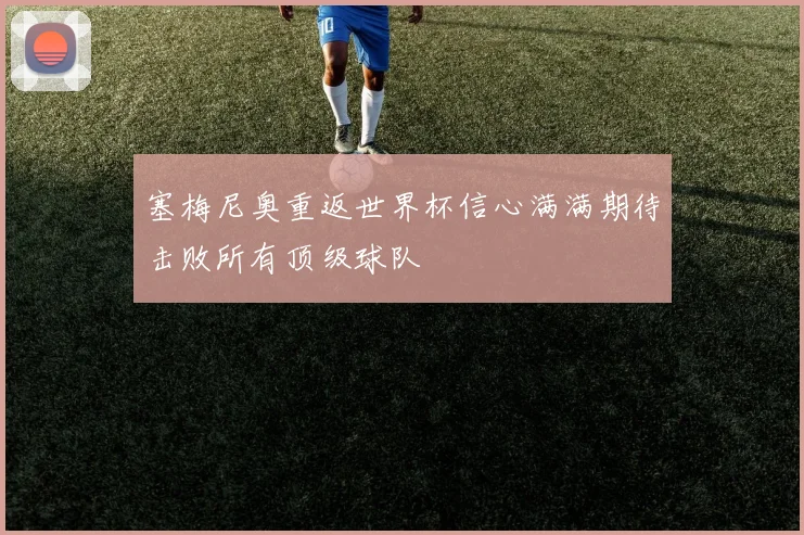 塞梅尼奥重返世界杯信心满满期待击败所有顶级球队