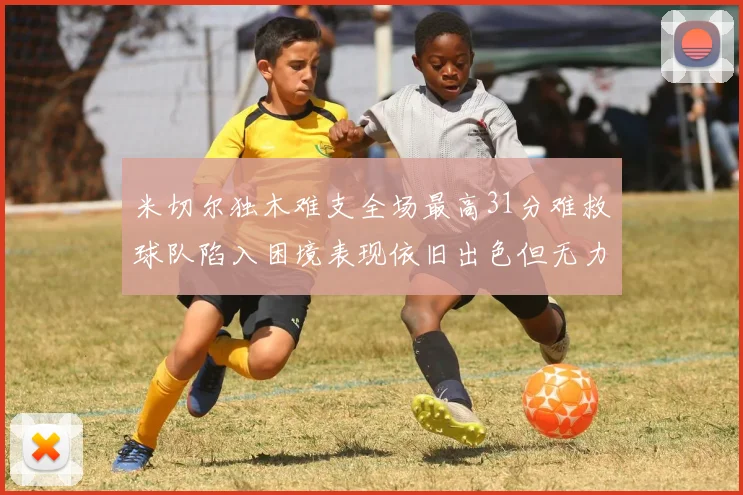 米切尔独木难支全场最高31分难救球队陷入困境表现依旧出色但无力回天