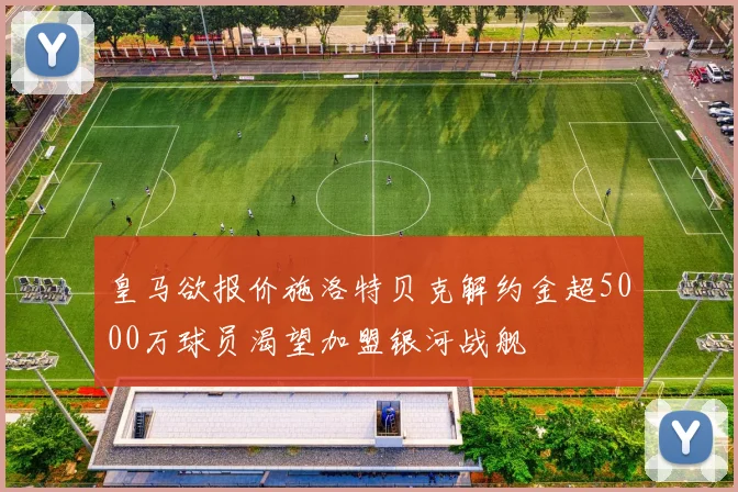 皇马欲报价施洛特贝克解约金超5000万球员渴望加盟银河战舰