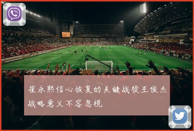 崔永熙信心恢复的关键战役王俊杰战略意义不容忽视