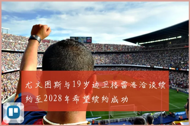 尤文图斯与19岁边卫格雷洛洽谈续约至2028年希望续约成功