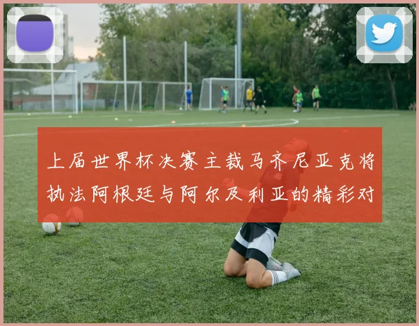 上届世界杯决赛主裁马齐尼亚克将执法阿根廷与阿尔及利亚的精彩对决