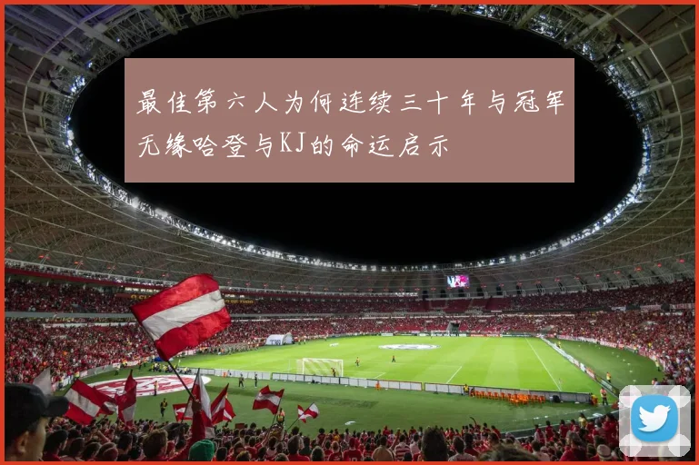 最佳第六人为何连续三十年与冠军无缘哈登与KJ的命运启示