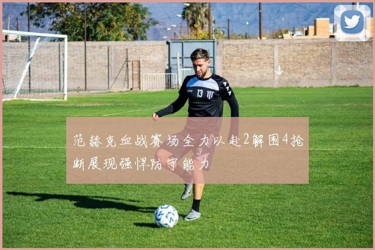 范赫克血战赛场全力以赴2解围4抢断展现强悍防守能力