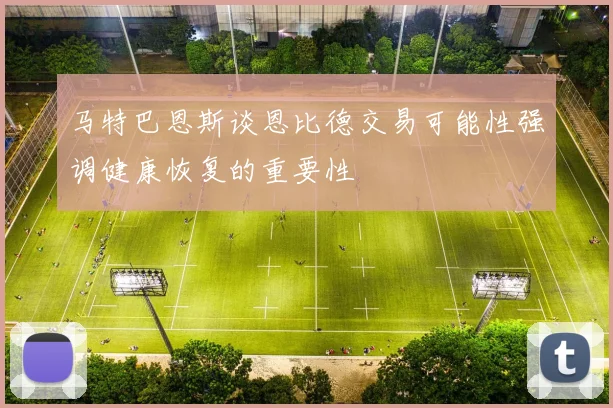 马特巴恩斯谈恩比德交易可能性强调健康恢复的重要性
