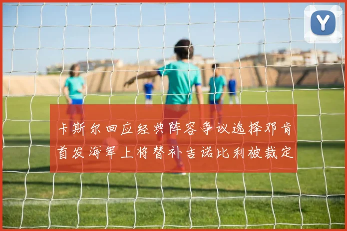 卡斯尔回应经典阵容争议选择邓肯首发海军上将替补吉诺比利被裁定论