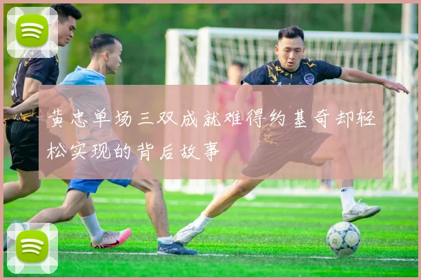 黄忠单场三双成就难得约基奇却轻松实现的背后故事