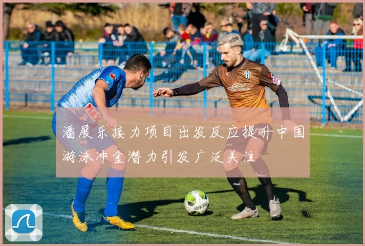 潘展乐接力项目出发反应提升中国游泳冲金潜力引发广泛关注