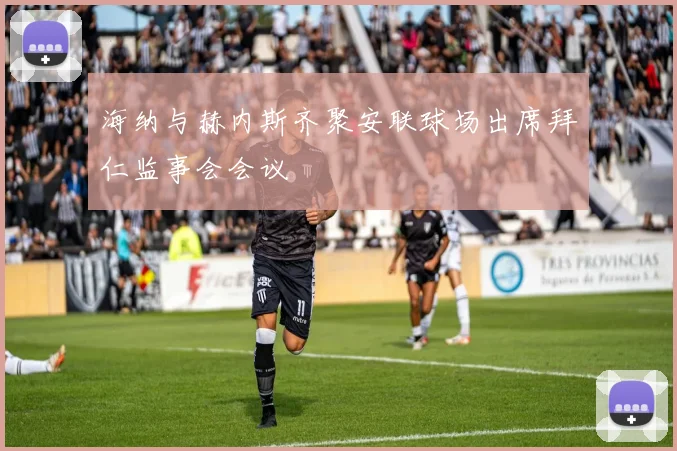 海纳与赫内斯齐聚安联球场出席拜仁监事会会议
